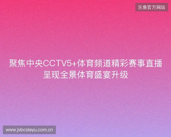 聚焦中央CCTV5+体育频道精彩赛事直播呈现全景体育盛宴升级