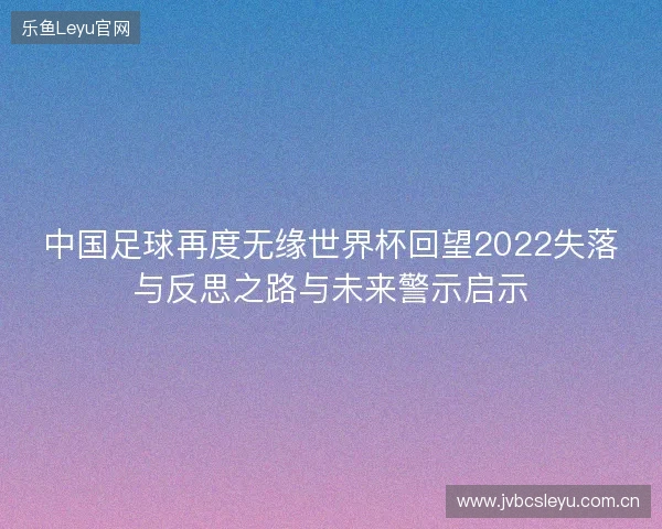 中国足球再度无缘世界杯回望2022失落与反思之路与未来警示启示