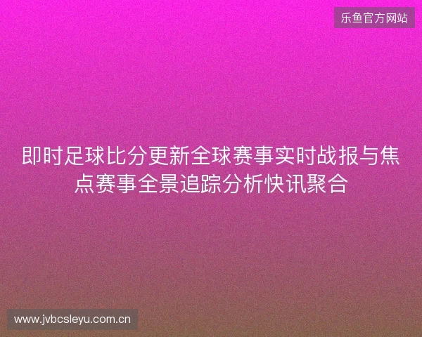 即时足球比分更新全球赛事实时战报与焦点赛事全景追踪分析快讯聚合