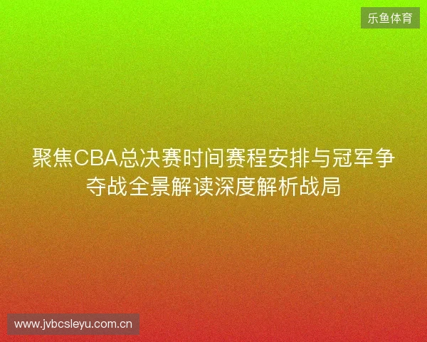聚焦CBA总决赛时间赛程安排与冠军争夺战全景解读深度解析战局