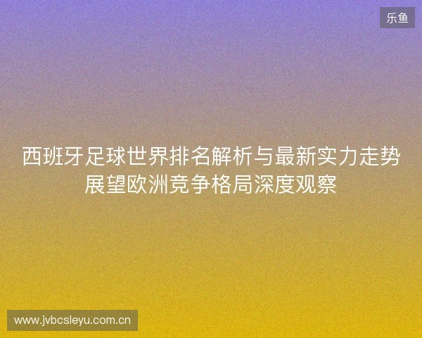 西班牙足球世界排名解析与最新实力走势展望欧洲竞争格局深度观察