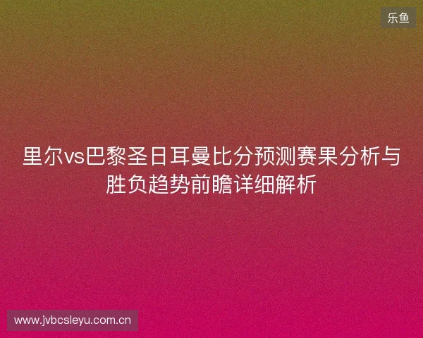 里尔vs巴黎圣日耳曼比分预测赛果分析与胜负趋势前瞻详细解析 里尔vs巴黎圣日耳曼比分预测赛果分析与胜负趋势前瞻详细解析