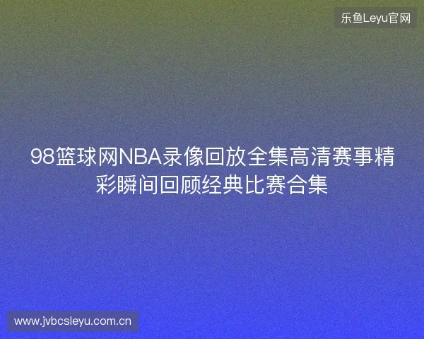 98篮球网NBA录像回放全集高清赛事精彩瞬间回顾经典比赛合集 98篮球网NBA录像回放全集高清赛事精彩瞬间回顾经典比赛合集