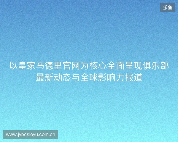 以皇家马德里官网为核心全面呈现俱乐部最新动态与全球影响力报道 以皇家马德里官网为核心全面呈现俱乐部最新动态与全球影响力报道
