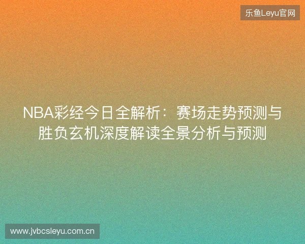 NBA彩经今日全解析:赛场走势预测与胜负玄机深度解读全景分析与预测 NBA彩经今日全解析:赛场走势预测与胜负玄机深度解读全景分析与预测