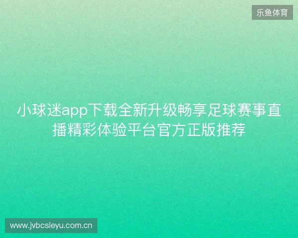 小球迷app下载全新升级畅享足球赛事直播精彩体验平台官方正版推荐 小球迷app下载全新升级畅享足球赛事直播精彩体验平台官方正版推荐
