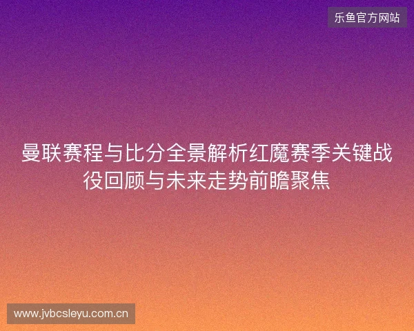 曼联赛程与比分全景解析红魔赛季关键战役回顾与未来走势前瞻聚焦 曼联赛程与比分全景解析红魔赛季关键战役回顾与未来走势前瞻聚焦