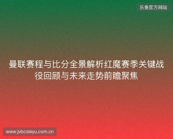 曼联赛程与比分全景解析红魔赛季关键战役回顾与未来走势前瞻聚焦 曼联赛程与比分全景解析红魔赛季关键战役回顾与未来走势前瞻聚焦