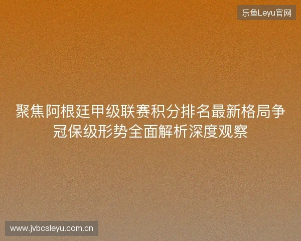 聚焦阿根廷甲级联赛积分排名最新格局争冠保级形势全面解析深度观察