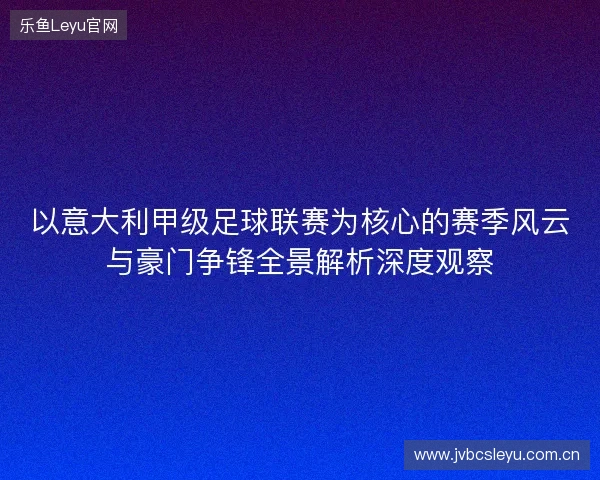以意大利甲级足球联赛为核心的赛季风云与豪门争锋全景解析深度观察 以意大利甲级足球联赛为核心的赛季风云与豪门争锋全景解析深度观察