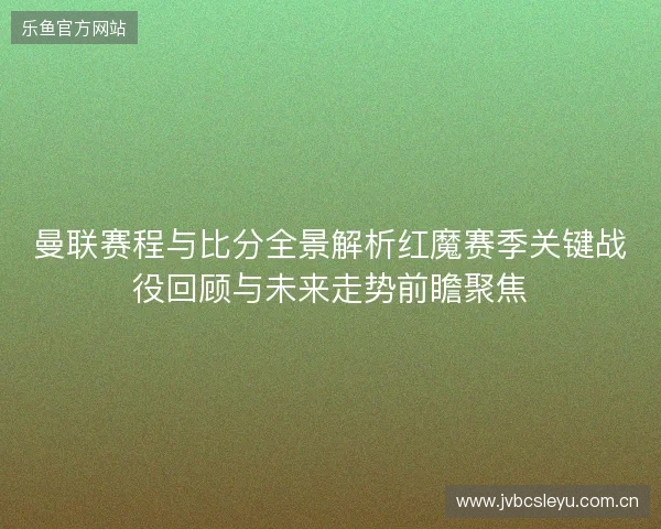 曼联赛程与比分全景解析红魔赛季关键战役回顾与未来走势前瞻聚焦 曼联赛程与比分全景解析红魔赛季关键战役回顾与未来走势前瞻聚焦